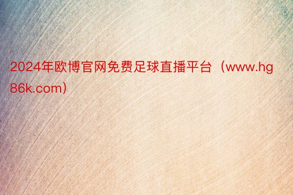 2024年欧博官网免费足球直播平台（www.hg86k.com）