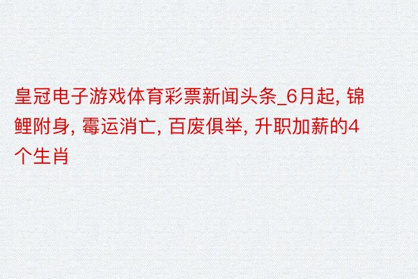 皇冠电子游戏体育彩票新闻头条_6月起, 锦鲤附身, 霉运消亡, 百废俱举, 升职加薪的4个生肖
