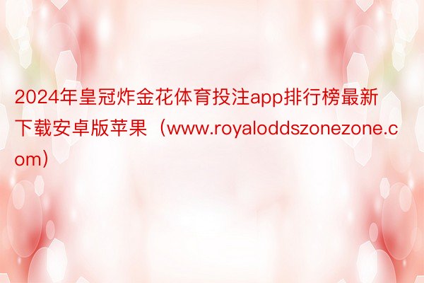 2024年皇冠炸金花体育投注app排行榜最新下载安卓版苹果（www.royaloddszonezone.com）