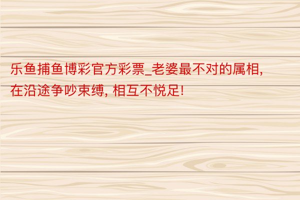 乐鱼捕鱼博彩官方彩票_老婆最不对的属相, 在沿途争吵束缚, 相互不悦足!