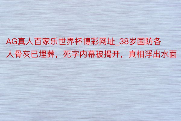 AG真人百家乐世界杯博彩网址_38岁国防各人骨灰已埋葬，死字内幕被揭开，真相浮出水面