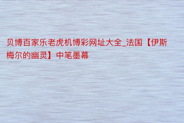 贝博百家乐老虎机博彩网址大全_法国【伊斯梅尔的幽灵】中笔墨幕