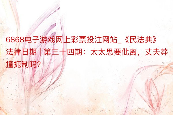 6868电子游戏网上彩票投注网站_《民法典》法律日期 | 第三十四期：太太思要仳离，丈夫莽撞扼制吗？
