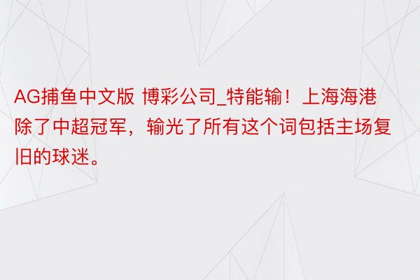 AG捕鱼中文版 博彩公司_特能输！上海海港除了中超冠军，输光了所有这个词包括主场复旧的球迷。