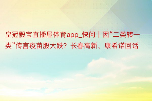 皇冠骰宝直播屋体育app_快问｜因“二类转一类”传言疫苗股大跌？长春高新、康希诺回话