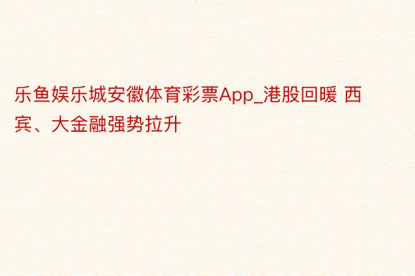 乐鱼娱乐城安徽体育彩票App_港股回暖 西宾、大金融强势拉升