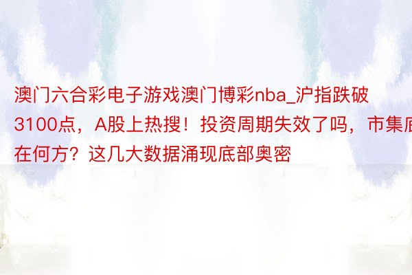 澳门六合彩电子游戏澳门博彩nba_沪指跌破3100点，A股上热搜！投资周期失效了吗，市集底在何方？这几大数据涌现底部奥密