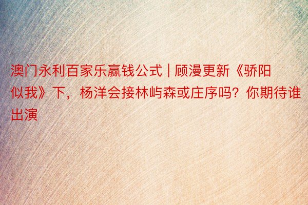 澳门永利百家乐赢钱公式 | 顾漫更新《骄阳似我》下，杨洋会接林屿森或庄序吗？你期待谁出演