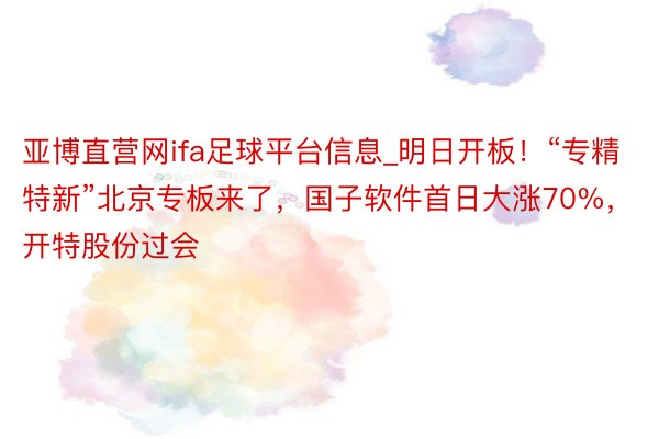 亚博直营网ifa足球平台信息_明日开板！“专精特新”北京专板来了，国子软件首日大涨70%，开特股份过会