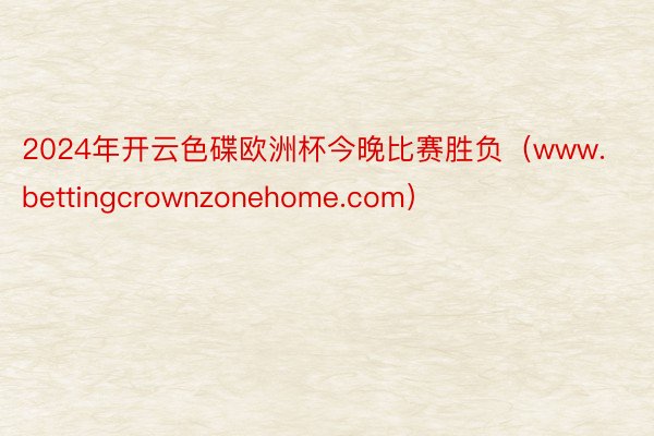2024年开云色碟欧洲杯今晚比赛胜负（www.bettingcrownzonehome.com）