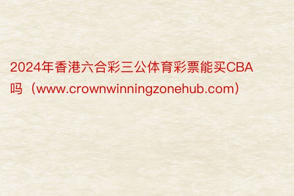 2024年香港六合彩三公体育彩票能买CBA吗（www.crownwinningzonehub.com）