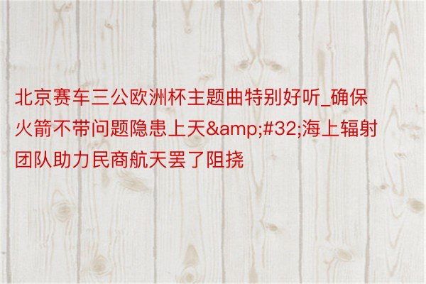 北京赛车三公欧洲杯主题曲特别好听_确保火箭不带问题隐患上天&#32;海上辐射团队助力民商航天罢了阻挠