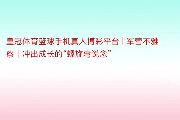 皇冠体育篮球手机真人博彩平台 | 军营不雅察｜冲出成长的“螺旋弯说念”