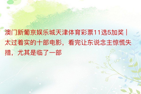 澳门新葡京娱乐城天津体育彩票11选5加奖 | 太过着实的十部电影，看完让东说念主惊慌失措，尤其是临了一部