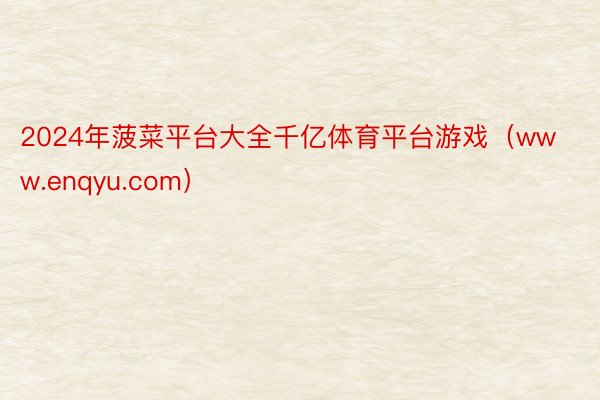 2024年菠菜平台大全千亿体育平台游戏（www.enqyu.com）