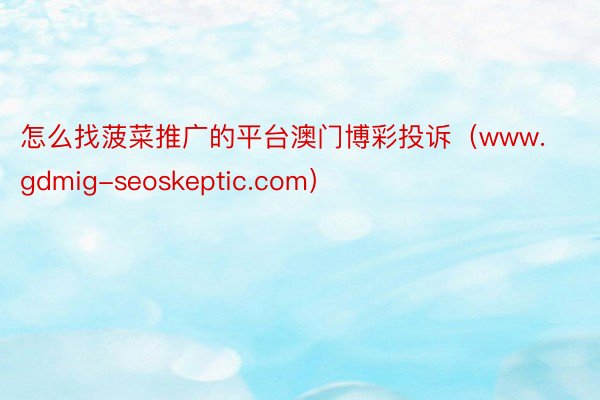 怎么找菠菜推广的平台澳门博彩投诉（www.gdmig-seoskeptic.com）
