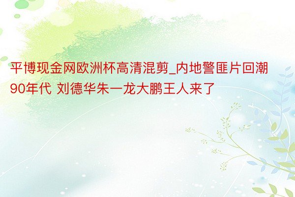 平博现金网欧洲杯高清混剪_内地警匪片回潮90年代 刘德华朱一龙大鹏王人来了