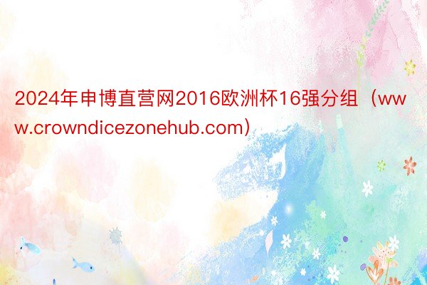 2024年申博直营网2016欧洲杯16强分组（www.crowndicezonehub.com）