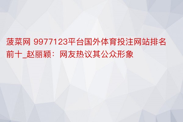 菠菜网 9977123平台国外体育投注网站排名前十_赵丽颖：网友热议其公众形象