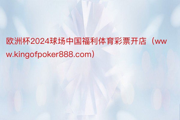 欧洲杯2024球场中国福利体育彩票开店（www.kingofpoker888.com）