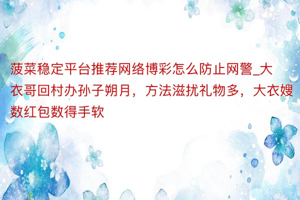 菠菜稳定平台推荐网络博彩怎么防止网警_大衣哥回村办孙子朔月，方法滋扰礼物多，大衣嫂数红包数得手软