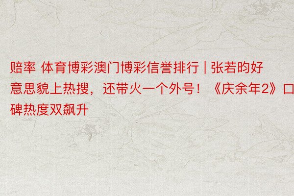 赔率 体育博彩澳门博彩信誉排行 | 张若昀好意思貌上热搜，还带火一个外号！《庆余年2》口碑热度双飙升