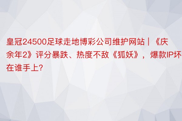 皇冠24500足球走地博彩公司维护网站 | 《庆余年2》评分暴跌、热度不敌《狐妖》，爆款IP坏在谁手上？