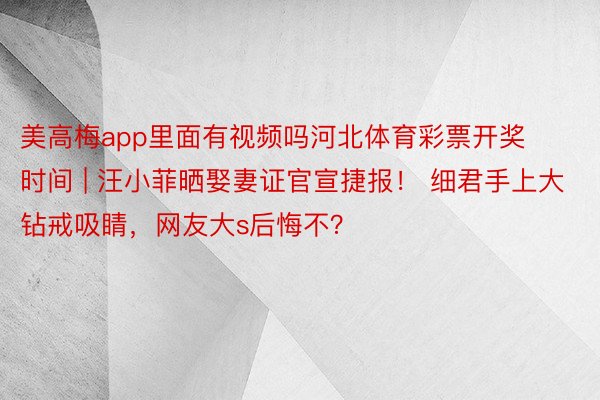 美高梅app里面有视频吗河北体育彩票开奖时间 | 汪小菲晒娶妻证官宣捷报！ 细君手上大钻戒吸睛，网友大s后悔不？
