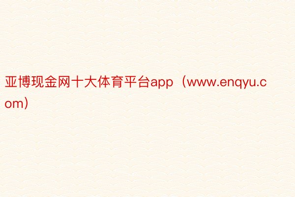 亚博现金网十大体育平台app（www.enqyu.com）