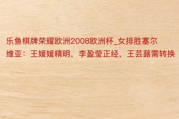 乐鱼棋牌荣耀欧洲2008欧洲杯_女排胜塞尔维亚：王媛媛精明，李盈莹正经，王芸蕗需转换