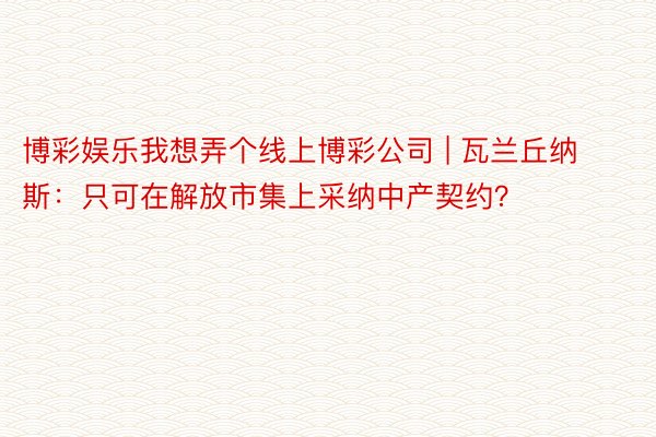 博彩娱乐我想弄个线上博彩公司 | 瓦兰丘纳斯：只可在解放市集上采纳中产契约？