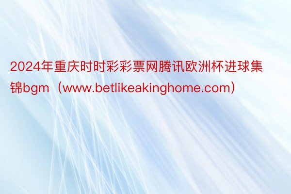 2024年重庆时时彩彩票网腾讯欧洲杯进球集锦bgm（www.betlikeakinghome.com）