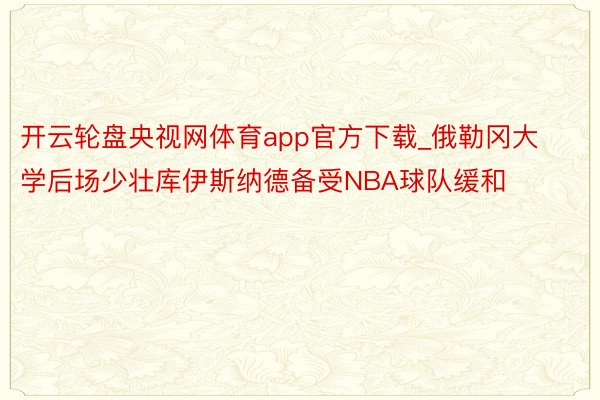 开云轮盘央视网体育app官方下载_俄勒冈大学后场少壮库伊斯纳德备受NBA球队缓和