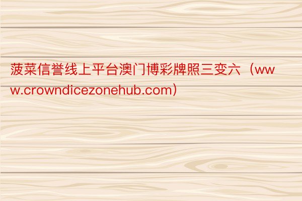 菠菜信誉线上平台澳门博彩牌照三变六（www.crowndicezonehub.com）