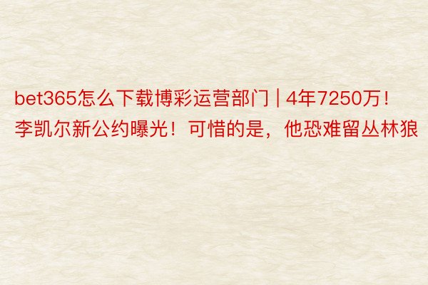 bet365怎么下载博彩运营部门 | 4年7250万！李凯尔新公约曝光！可惜的是，他恐难留丛林狼