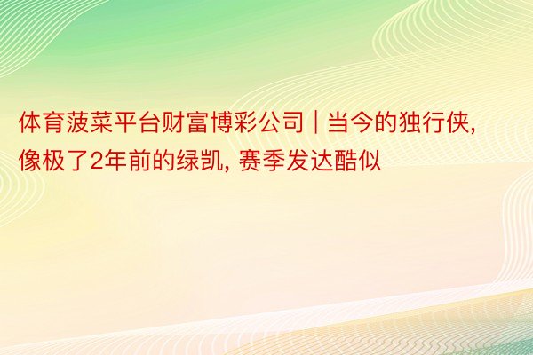 体育菠菜平台财富博彩公司 | 当今的独行侠, 像极了2年前的绿凯, 赛季发达酷似