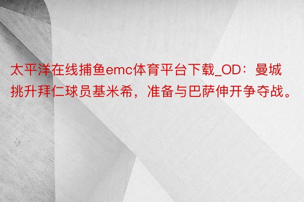 太平洋在线捕鱼emc体育平台下载_OD：曼城挑升拜仁球员基米希，准备与巴萨伸开争夺战。