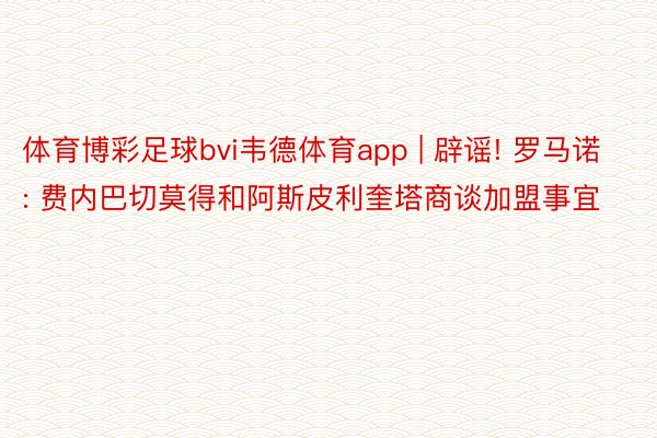 体育博彩足球bvi韦德体育app | 辟谣! 罗马诺: 费内巴切莫得和阿斯皮利奎塔商谈加盟事宜