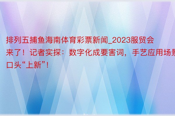 排列五捕鱼海南体育彩票新闻_2023服贸会来了！记者实探：数字化成要害词，手艺应用场景口头“上新”！