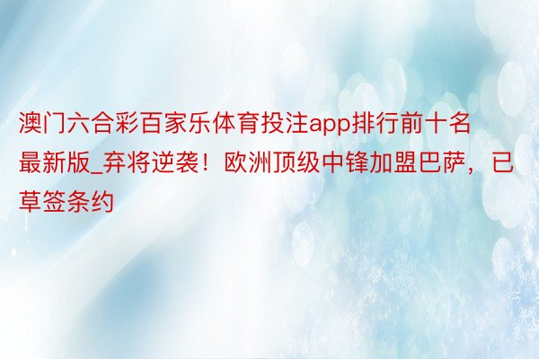 澳门六合彩百家乐体育投注app排行前十名最新版_弃将逆袭！欧洲顶级中锋加盟巴萨，已草签条约