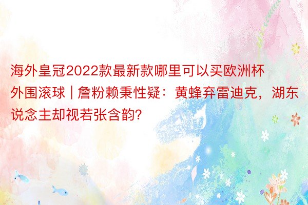 海外皇冠2022款最新款哪里可以买欧洲杯外围滚球 | 詹粉赖秉性疑：黄蜂弃雷迪克，湖东说念主却视若张含韵？