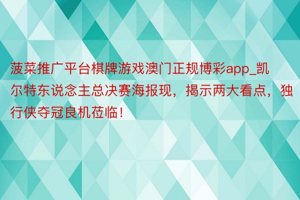 菠菜推广平台棋牌游戏澳门正规博彩app_凯尔特东说念主总决赛海报现，揭示两大看点，独行侠夺冠良机莅临！