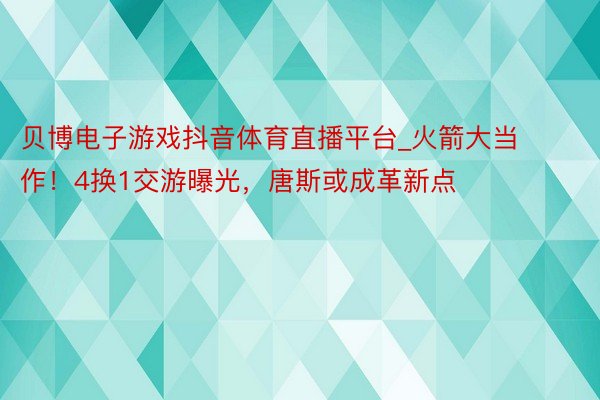 贝博电子游戏抖音体育直播平台_火箭大当作！4换1交游曝光，唐斯或成革新点