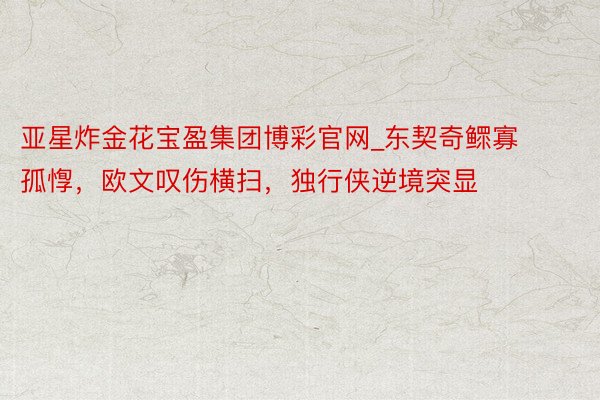 亚星炸金花宝盈集团博彩官网_东契奇鳏寡孤惸，欧文叹伤横扫，独行侠逆境突显