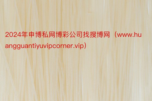 2024年申博私网博彩公司找搜博网（www.huangguantiyuvipcorner.vip）