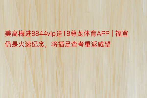 美高梅进8844vip送18尊龙体育APP | 福登仍是火速纪念，将插足查考重返威望