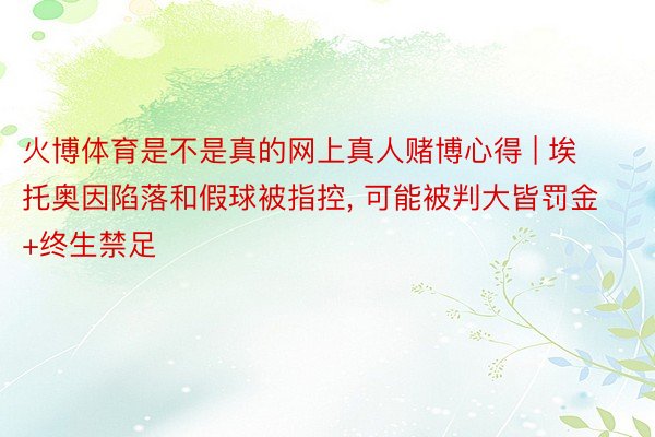 火博体育是不是真的网上真人赌博心得 | 埃托奥因陷落和假球被指控, 可能被判大皆罚金+终生禁足
