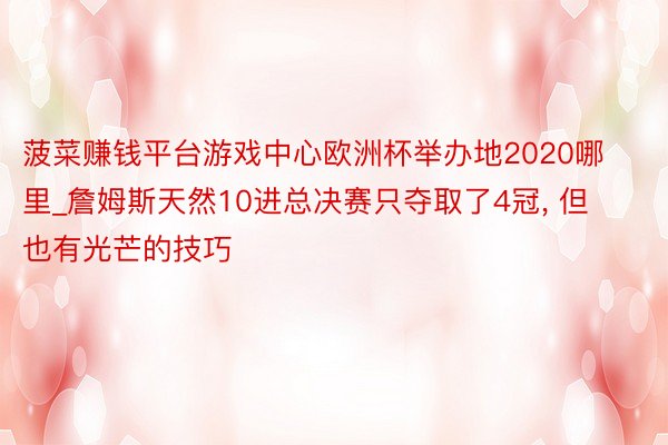 菠菜赚钱平台游戏中心欧洲杯举办地2020哪里_詹姆斯天然10进总决赛只夺取了4冠, 但也有光芒的技巧