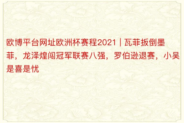欧博平台网址欧洲杯赛程2021 | 瓦菲扳倒墨菲，龙泽煌闯冠军联赛八强，罗伯逊退赛，小吴是喜是忧