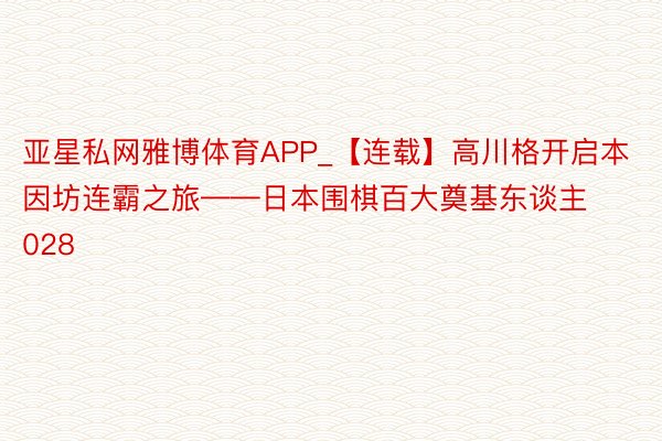 亚星私网雅博体育APP_【连载】高川格开启本因坊连霸之旅——日本围棋百大奠基东谈主028